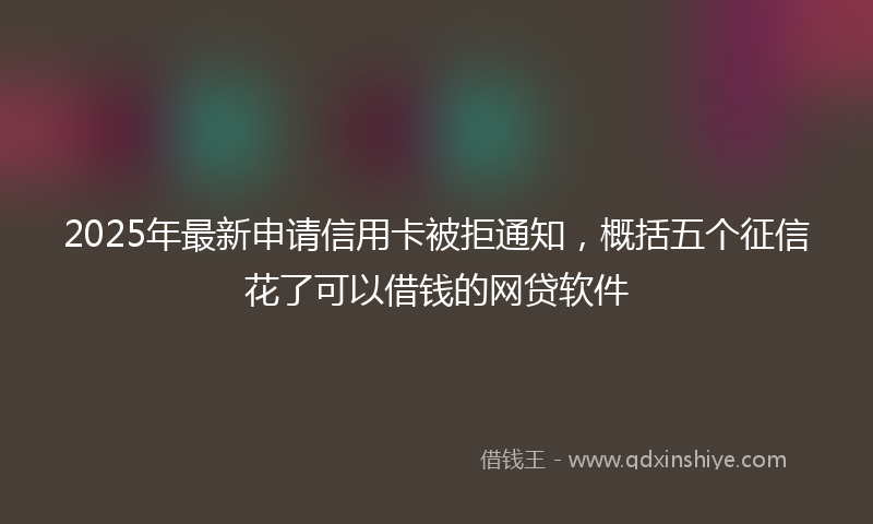 2025年最新申请信用卡被拒通知，概括五个征信花了可以借钱的网贷软件