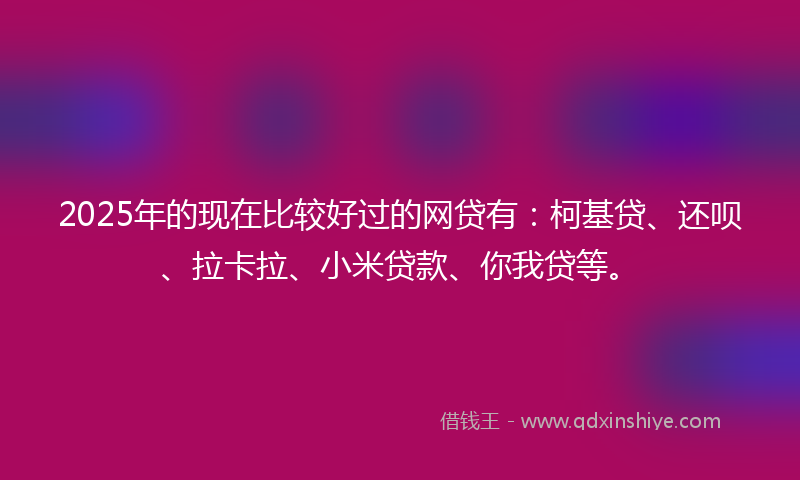 2025年的现在比较好过的网贷有：柯基贷、还呗、拉卡拉、小米贷款、你我贷等。