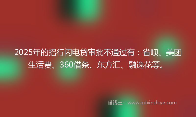 2025年的招行闪电贷审批不通过有：省呗、美团生活费、360借条、东方汇、融逸花等。
