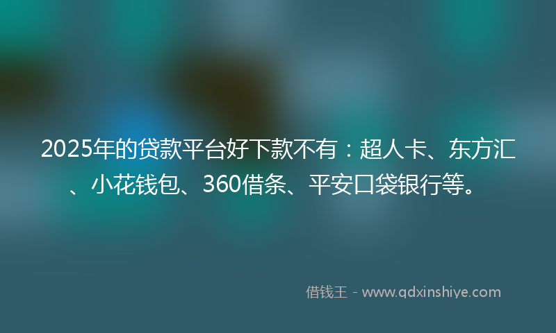 2025年的贷款平台好下款不有：超人卡、东方汇、小花钱包、360借条、平安口袋银行等。