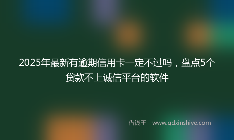2025年最新有逾期信用卡一定不过吗，盘点5个贷款不上诚信平台的软件