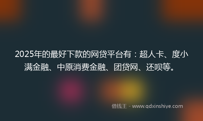 2025年的最好下款的网贷平台有：超人卡、度小满金融、中原消费金融、团贷网、还呗等。