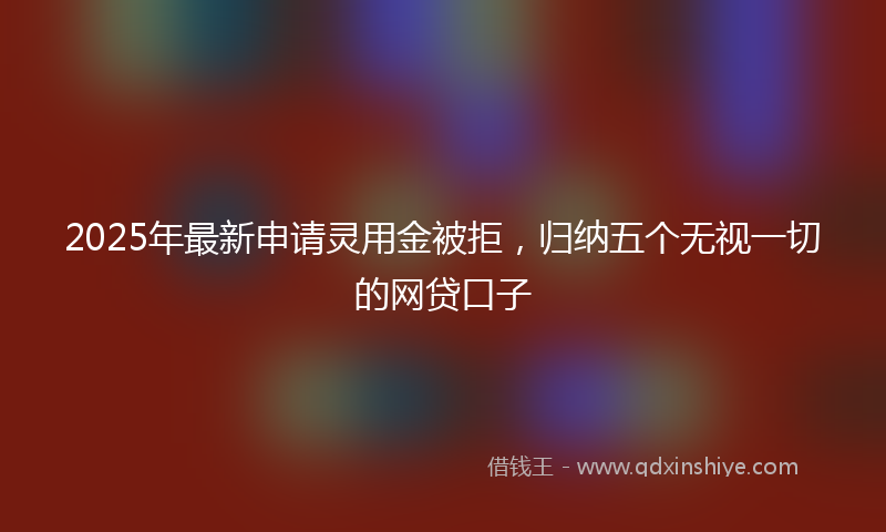 2025年最新申请灵用金被拒，归纳五个无视一切的网贷口子