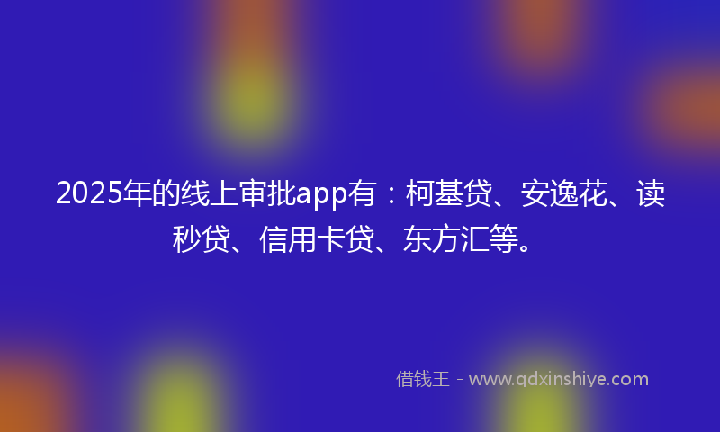 2025年的线上审批app有：柯基贷、安逸花、读秒贷、信用卡贷、东方汇等。