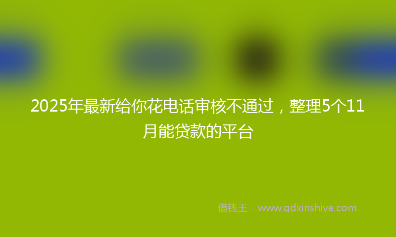 2025年最新给你花电话审核不通过，整理5个11月能贷款的平台