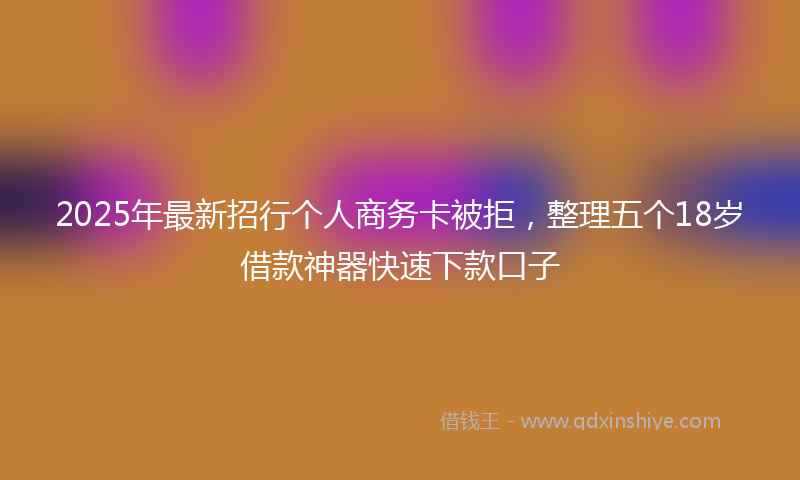 2025年最新招行个人商务卡被拒，整理五个18岁借款神器快速下款口子