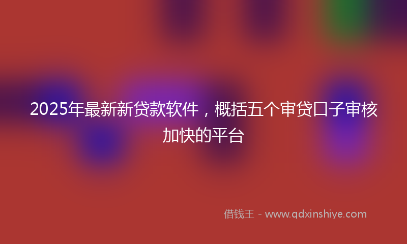 2025年最新新贷款软件，概括五个审贷口子审核加快的平台
