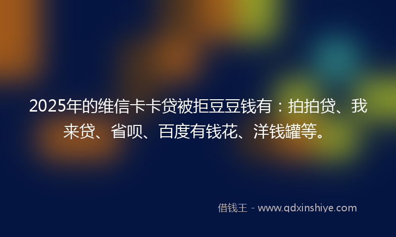 2025年的维信卡卡贷被拒豆豆钱有：拍拍贷、我来贷、省呗、百度有钱花、洋钱罐等。