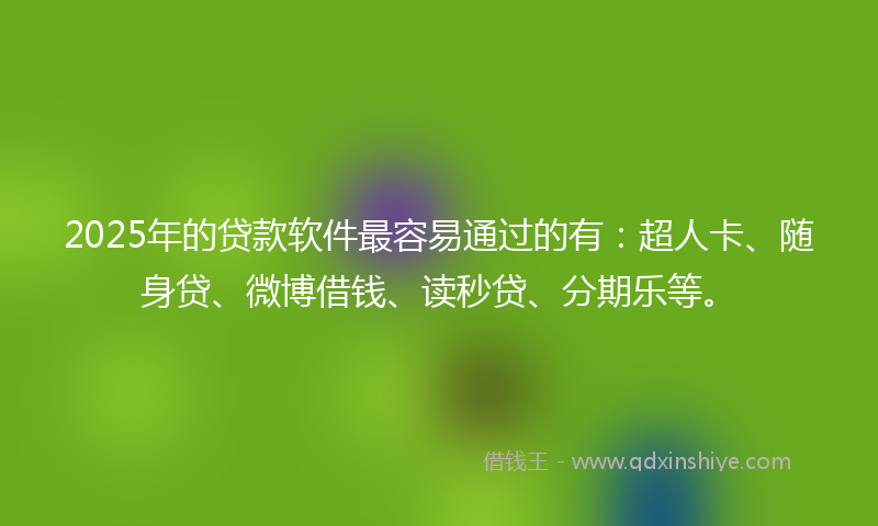 2025年的贷款软件最容易通过的有：超人卡、随身贷、微博借钱、读秒贷、分期乐等。