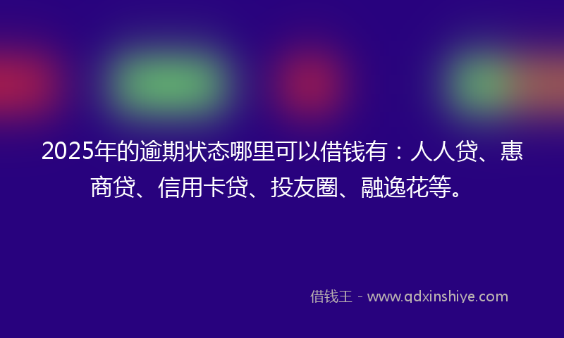 2025年的逾期状态哪里可以借钱有：人人贷、惠商贷、信用卡贷、投友圈、融逸花等。