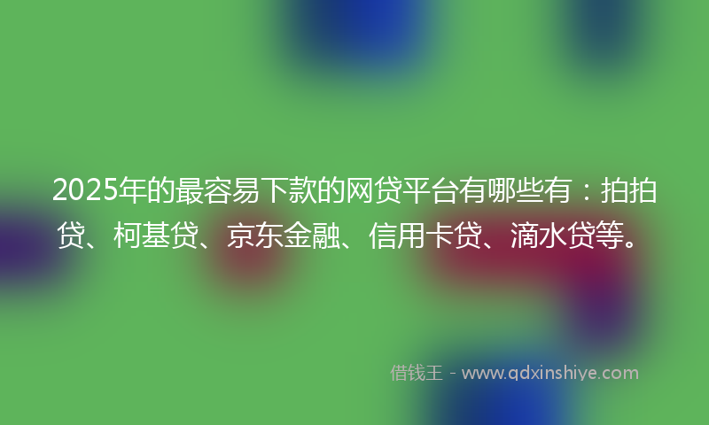 2025年的最容易下款的网贷平台有哪些有：拍拍贷、柯基贷、京东金融、信用卡贷、滴水贷等。