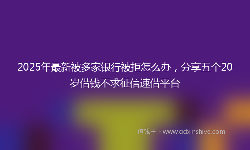 2025年最新被多家银行被拒怎么办，分享五个20岁借钱不求征信速借平台
