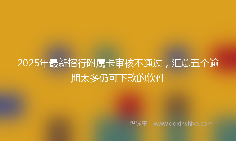 2025年最新招行附属卡审核不通过，汇总五个逾期太多仍可下款的软件