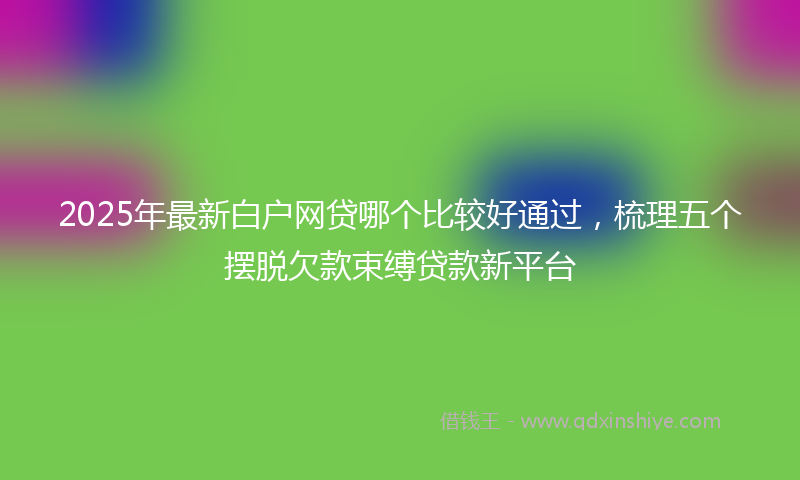 2025年最新白户网贷哪个比较好通过，梳理五个摆脱欠款束缚贷款新平台