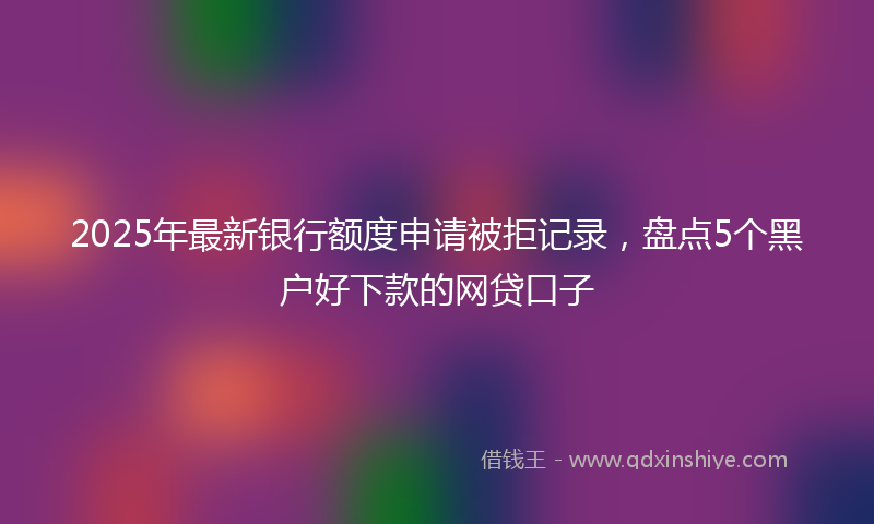 2025年最新银行额度申请被拒记录，盘点5个黑户好下款的网贷口子