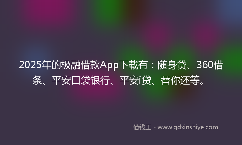 2025年的极融借款App下载有：随身贷、360借条、平安口袋银行、平安i贷、替你还等。