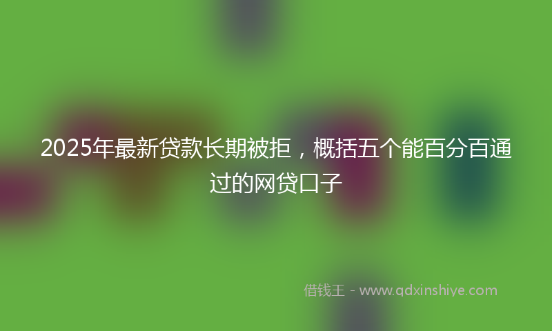 2025年最新贷款长期被拒，概括五个能百分百通过的网贷口子