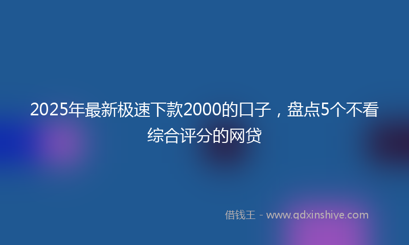 2025年最新极速下款2000的口子，盘点5个不看综合评分的网贷