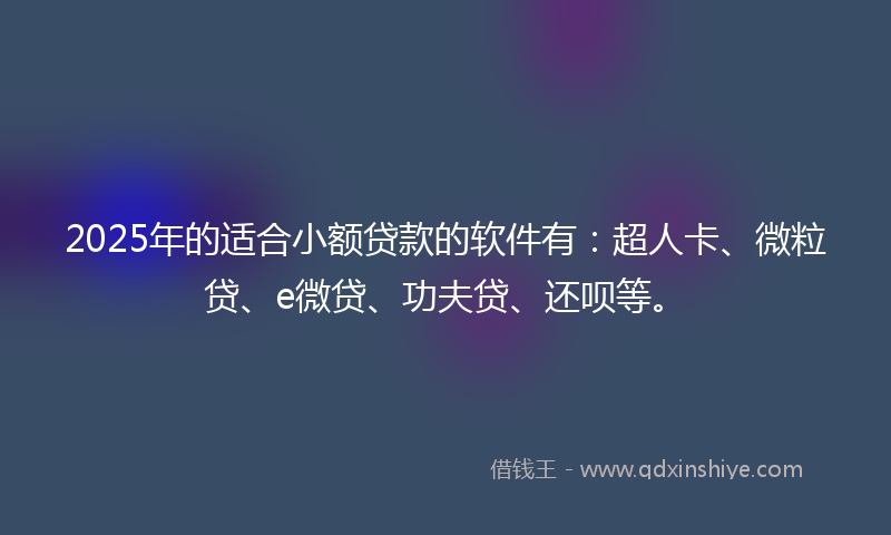 2025年的适合小额贷款的软件有：超人卡、微粒贷、e微贷、功夫贷、还呗等。