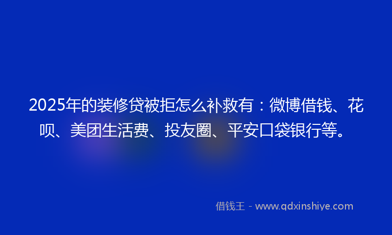 2025年的装修贷被拒怎么补救有：微博借钱、花呗、美团生活费、投友圈、平安口袋银行等。