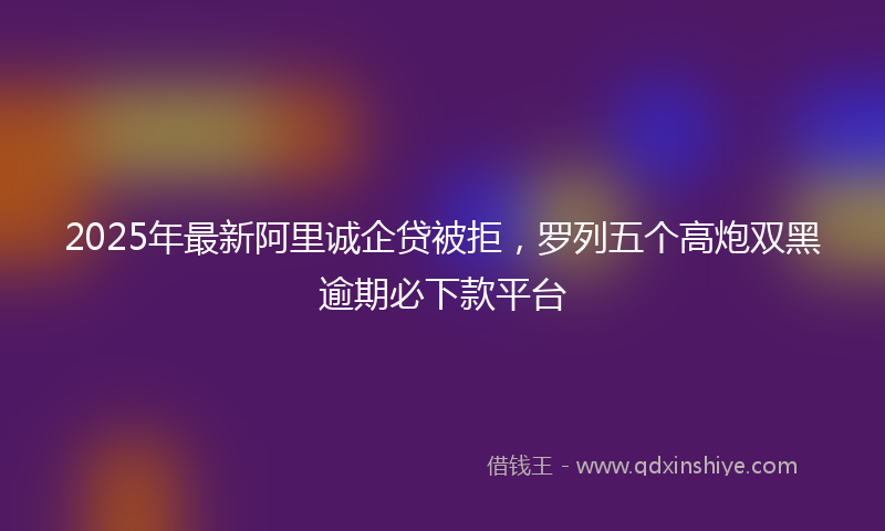 2025年最新阿里诚企贷被拒，罗列五个高炮双黑逾期必下款平台