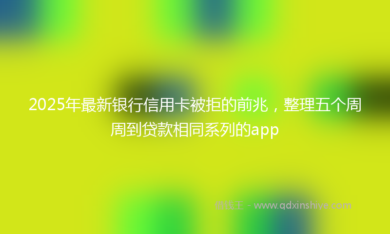 2025年最新银行信用卡被拒的前兆，整理五个周周到贷款相同系列的app