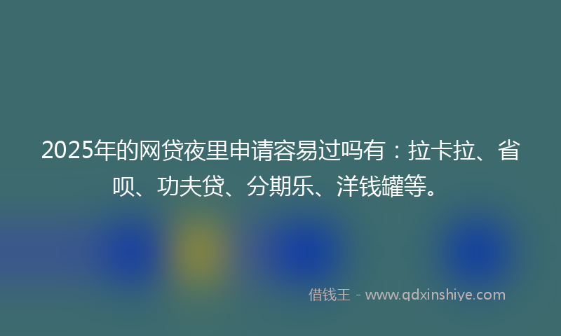 2025年的网贷夜里申请容易过吗有：拉卡拉、省呗、功夫贷、分期乐、洋钱罐等。