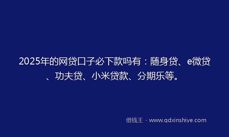 2025年的网贷口子必下款吗有：随身贷、e微贷、功夫贷、小米贷款、分期乐等。