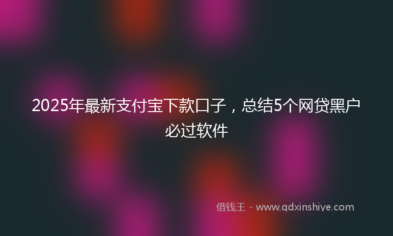 2025年最新支付宝下款口子，总结5个网贷黑户必过软件