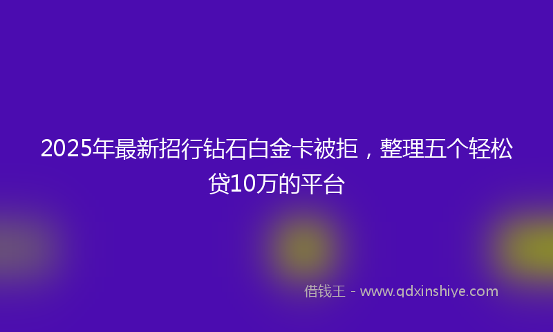 2025年最新招行钻石白金卡被拒，整理五个轻松贷10万的平台