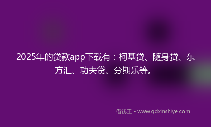 2025年的贷款app下载有：柯基贷、随身贷、东方汇、功夫贷、分期乐等。