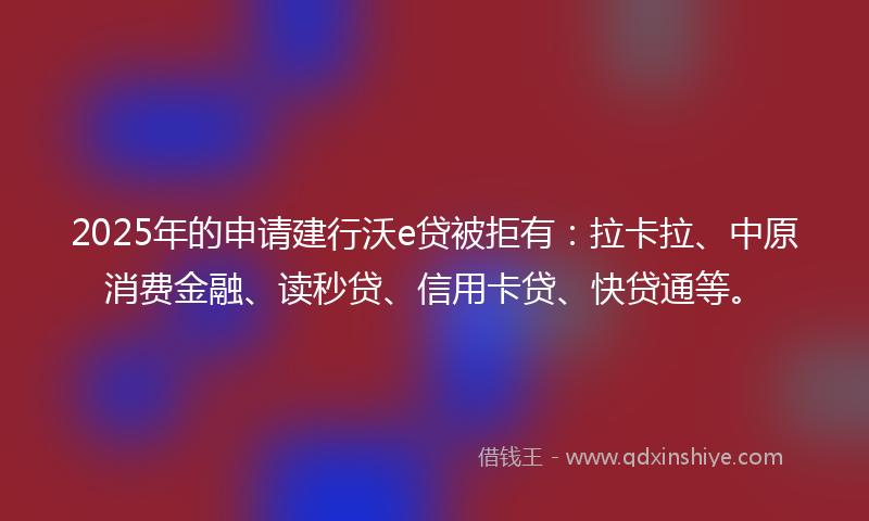 2025年的申请建行沃e贷被拒有：拉卡拉、中原消费金融、读秒贷、信用卡贷、快贷通等。