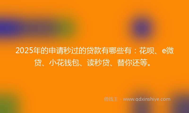 2025年的申请秒过的贷款有哪些有：花呗、e微贷、小花钱包、读秒贷、替你还等。