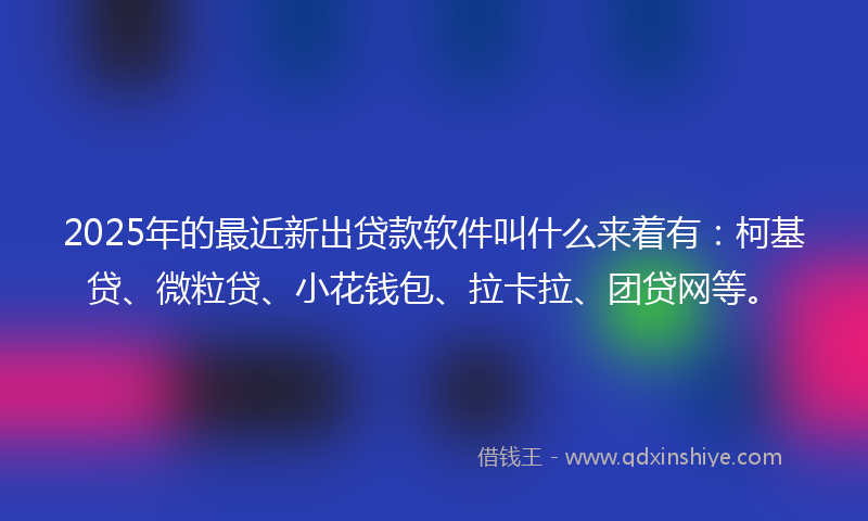 2025年的最近新出贷款软件叫什么来着有：柯基贷、微粒贷、小花钱包、拉卡拉、团贷网等。