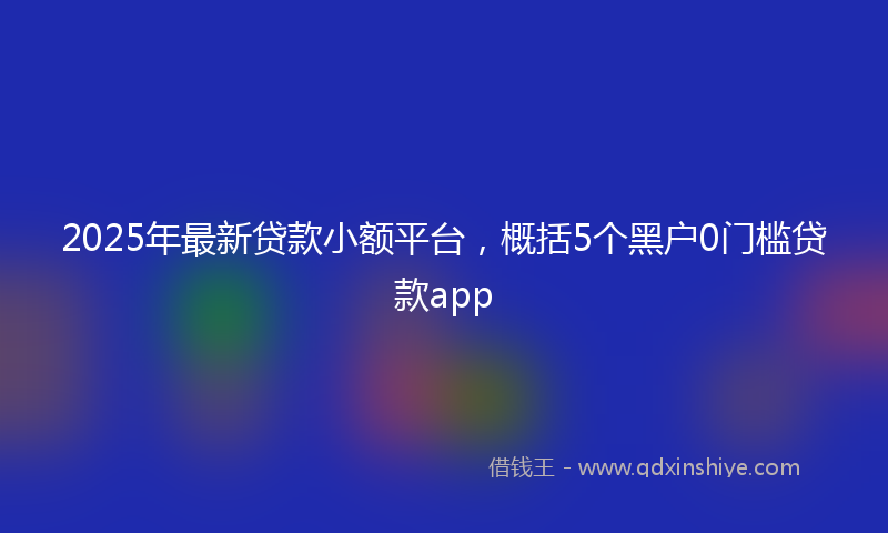 2025年最新贷款小额平台，概括5个黑户0门槛贷款app