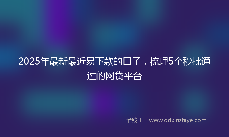 2025年最新最近易下款的口子，梳理5个秒批通过的网贷平台