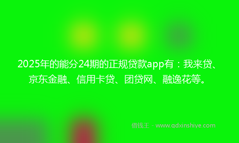 2025年的能分24期的正规贷款app有：我来贷、京东金融、信用卡贷、团贷网、融逸花等。