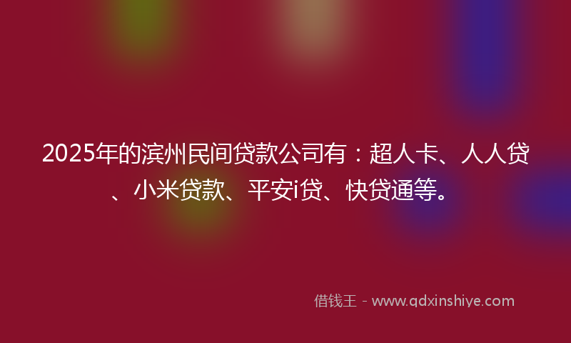 2025年的滨州民间贷款公司有：超人卡、人人贷、小米贷款、平安i贷、快贷通等。