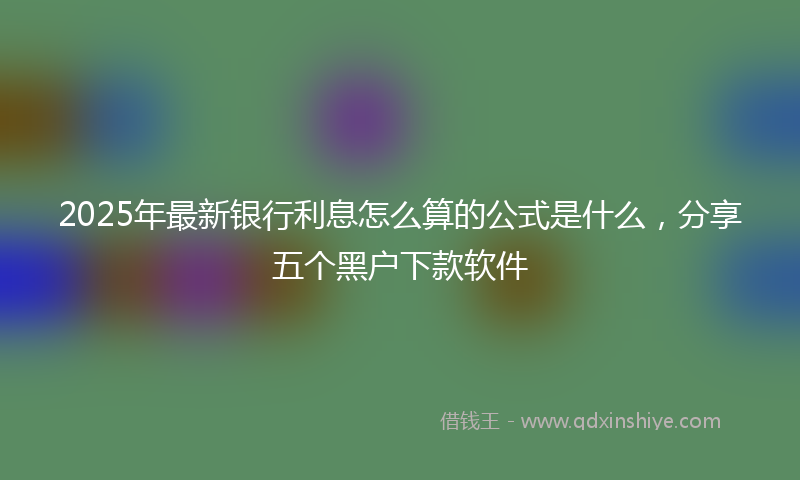 2025年最新银行利息怎么算的公式是什么，分享五个黑户下款软件
