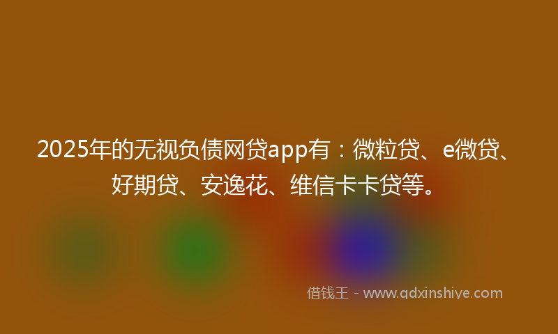 2025年的无视负债网贷app有：微粒贷、e微贷、好期贷、安逸花、维信卡卡贷等。