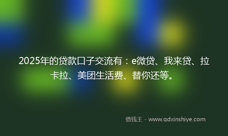 2025年的贷款口子交流有：e微贷、我来贷、拉卡拉、美团生活费、替你还等。