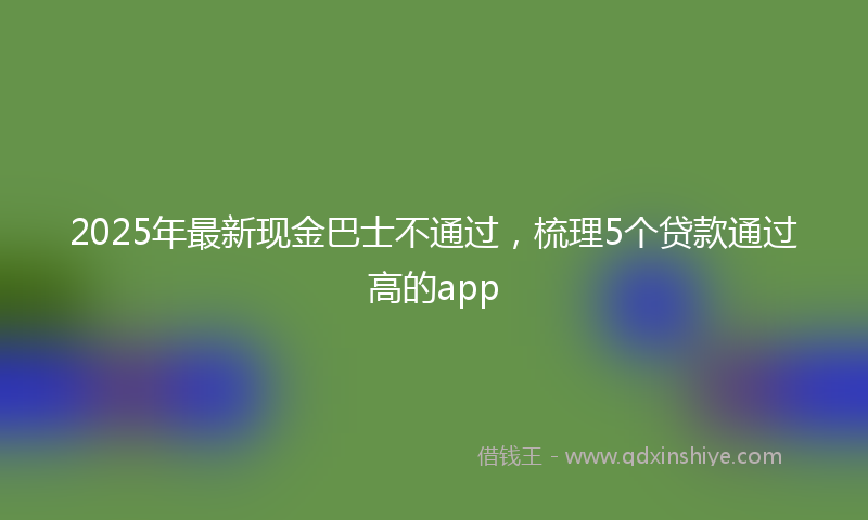 2025年最新现金巴士不通过，梳理5个贷款通过高的app