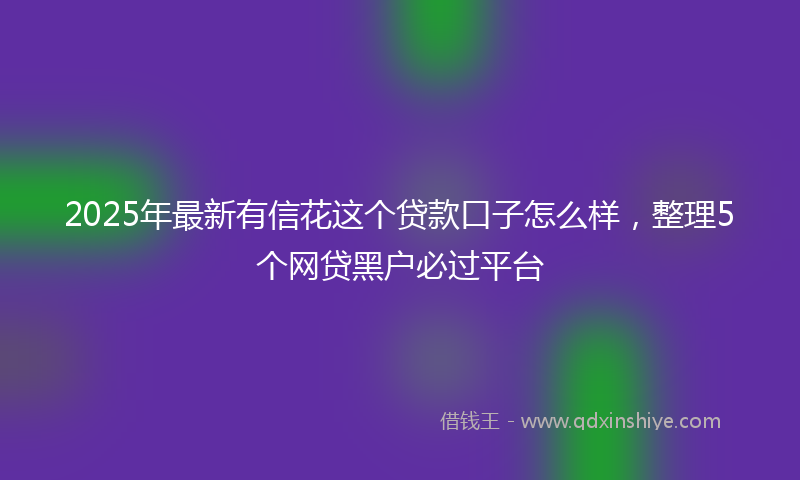 2025年最新有信花这个贷款口子怎么样，整理5个网贷黑户必过平台