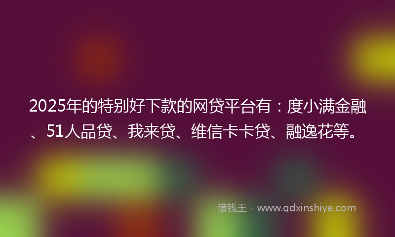 2025年的特别好下款的网贷平台有：度小满金融、51人品贷、我来贷、维信卡卡贷、融逸花等。