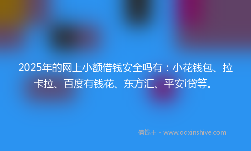 2025年的网上小额借钱安全吗有：小花钱包、拉卡拉、百度有钱花、东方汇、平安i贷等。