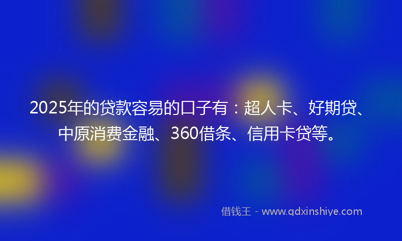 2025年的贷款容易的口子有：超人卡、好期贷、中原消费金融、360借条、信用卡贷等。