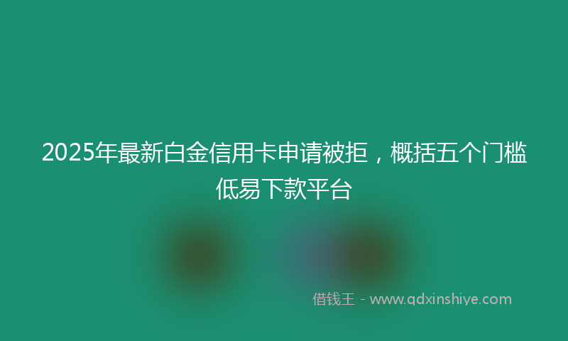 2025年最新白金信用卡申请被拒，概括五个门槛低易下款平台