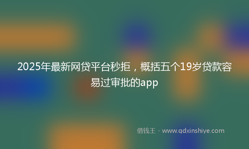 2025年最新网贷平台秒拒，概括五个19岁贷款容易过审批的app
