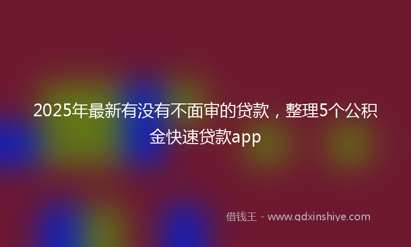 2025年最新有没有不面审的贷款，整理5个公积金快速贷款app