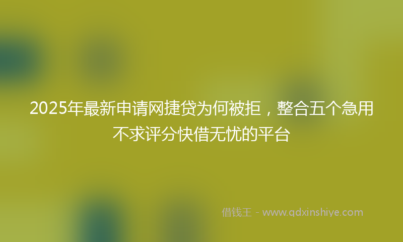 2025年最新申请网捷贷为何被拒，整合五个急用不求评分快借无忧的平台